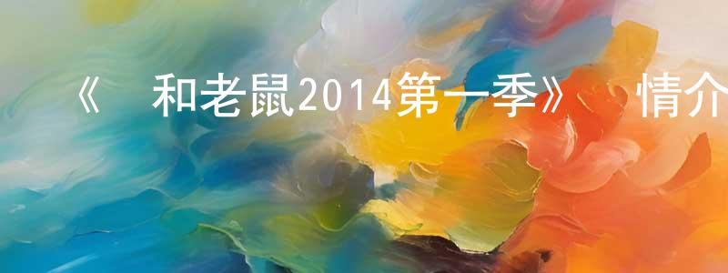 曾祥科發布《貓和老鼠2014第一季》詳情介紹_貓和老鼠2014第一季已完結在線觀看_貓和老鼠2014第一季迅雷下載_歐美動漫